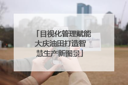 目视化管理赋能 大庆油田打造智慧生产新图景