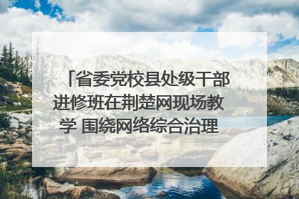 省委党校县处级干部进修班在荆楚网现场教学 围绕网络综合治理工作展开交流