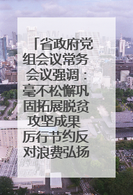 省政府党组会议常务会议强调：毫不松懈巩固拓展脱贫攻坚成果 厉行节约反对浪费弘扬优良作风