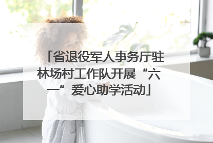 省退役军人事务厅驻林场村工作队开展“六一”爱心助学活动
