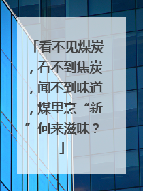 看不见煤炭，看不到焦炭，闻不到味道，煤里烹“新”何来滋味？