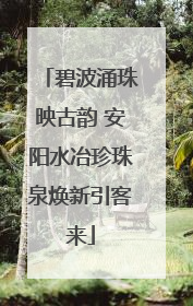 碧波涌珠映古韵 安阳水冶珍珠泉焕新引客来