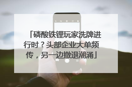 磷酸铁锂玩家洗牌进行时？头部企业大单频传，另一边撤退潮涌