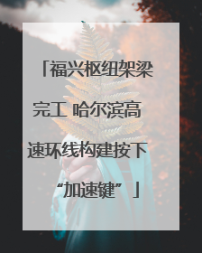 福兴枢纽架梁完工 哈尔滨高速环线构建按下“加速键”