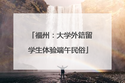 福州：大学外籍留学生体验端午民俗