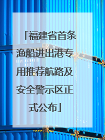 福建省首条渔船进出港专用推荐航路及安全警示区正式公布