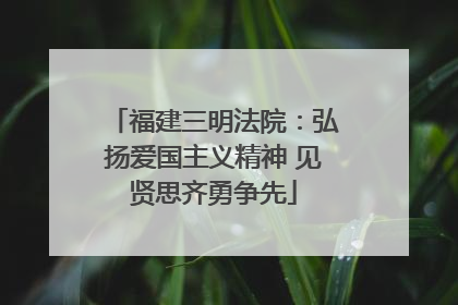 福建三明法院：弘扬爱国主义精神 见贤思齐勇争先