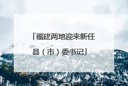 福建两地迎来新任县（市）委书记