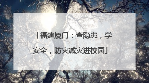 福建厦门：查隐患，学安全，防灾减灾进校园