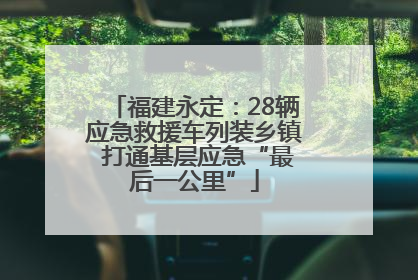 福建永定：28辆应急救援车列装乡镇 打通基层应急“最后一公里”