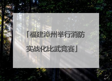 福建漳州举行消防实战化比武竞赛