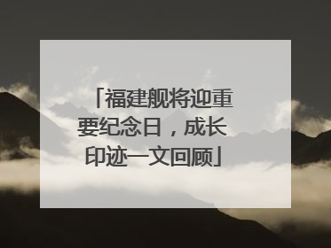 福建舰将迎重要纪念日，成长印迹一文回顾