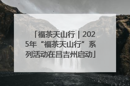 福茶天山行｜2025年“福茶天山行”系列活动在昌吉州启动