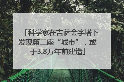 科学家在吉萨金字塔下发现第二座“城市”，或于3.8万年前建造