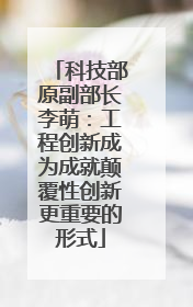 科技部原副部长李萌：工程创新成为成就颠覆性创新更重要的形式