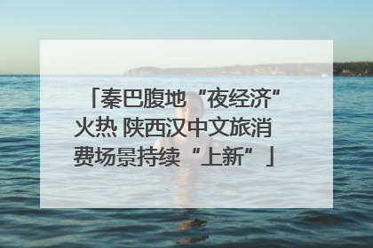 秦巴腹地“夜经济”火热 陕西汉中文旅消费场景持续“上新”