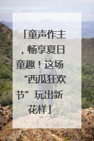 童声作主，畅享夏日童趣！这场“西瓜狂欢节”玩出新花样
