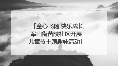 童心飞扬 快乐成长 军山街黄陵社区开展儿童节主题趣味活动