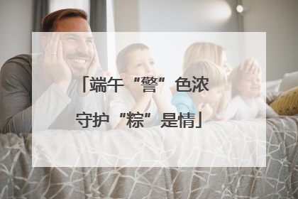 端午“警”色浓 守护“粽”是情
