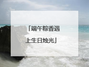 端午粽香遇上生日烛光