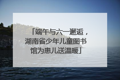端午与六一邂逅，湖南省少年儿童图书馆为患儿送温暖