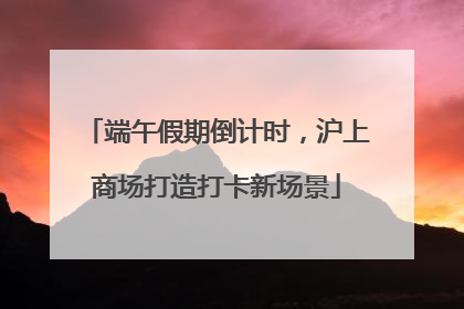端午假期倒计时，沪上商场打造打卡新场景