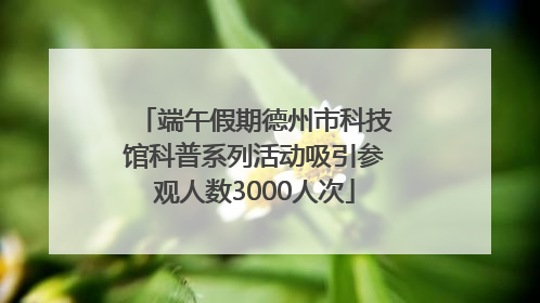 端午假期德州市科技馆科普系列活动吸引参观人数3000人次