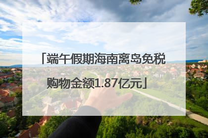 端午假期海南离岛免税购物金额1.87亿元