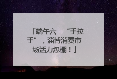 端午六一“手拉手”，淄博消费市场活力爆棚！