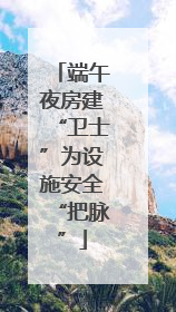 端午夜房建“卫士”为设施安全“把脉”