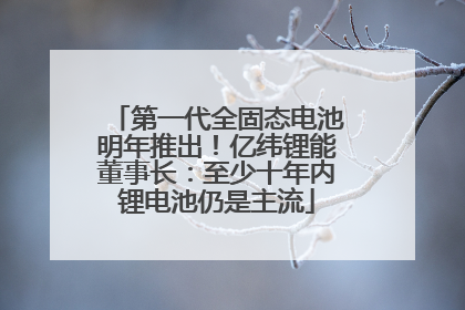 第一代全固态电池明年推出！亿纬锂能董事长：至少十年内锂电池仍是主流