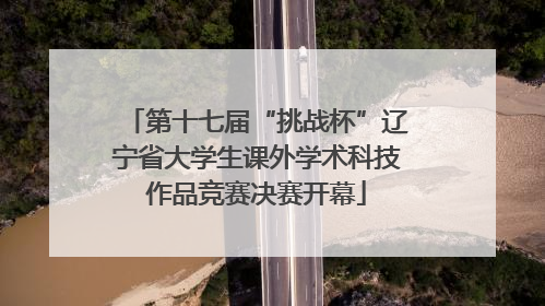 第十七届“挑战杯”辽宁省大学生课外学术科技作品竞赛决赛开幕
