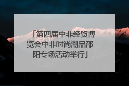 第四届中非经贸博览会中非时尚潮品邵阳专场活动举行
