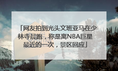 网友拍到光头文班亚马在少林寺晨跑，称是离NBA巨星最近的一次，景区回应
