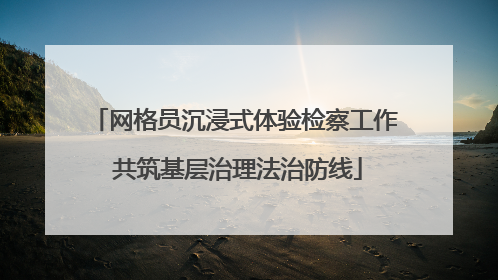 网格员沉浸式体验检察工作 共筑基层治理法治防线