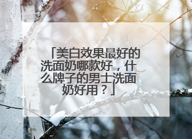 美白效果最好的洗面奶哪款好，什么牌子的男士洗面奶好用？