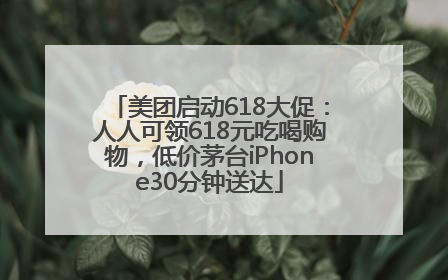 美团启动618大促：人人可领618元吃喝购物，低价茅台iPhone30分钟送达