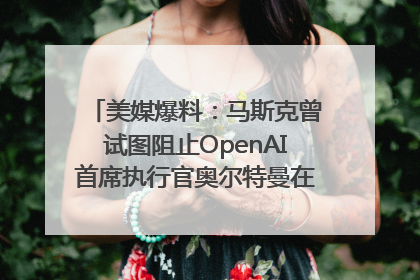 美媒爆料：马斯克曾试图阻止OpenAI首席执行官奥尔特曼在中东的AI交易