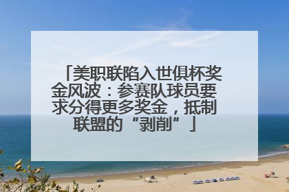美职联陷入世俱杯奖金风波：参赛队球员要求分得更多奖金，抵制联盟的“剥削”