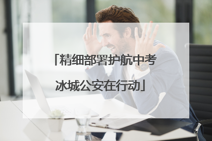 精细部署护航中考 冰城公安在行动