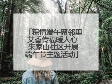 粽情端午聚邻里 艾香传福暖人心-朱家山社区开展端午节主题活动