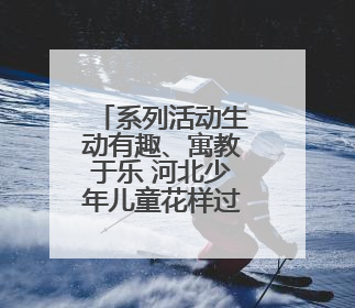 系列活动生动有趣、寓教于乐 河北少年儿童花样过“六一”