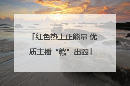 红色热土正能量 优质主播“赣”出圈