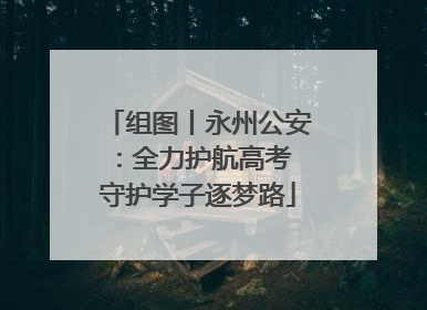 组图丨永州公安：全力护航高考 守护学子逐梦路
