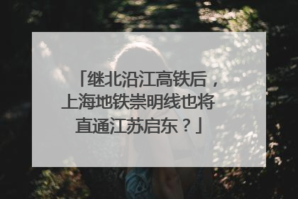 继北沿江高铁后，上海地铁崇明线也将直通江苏启东？