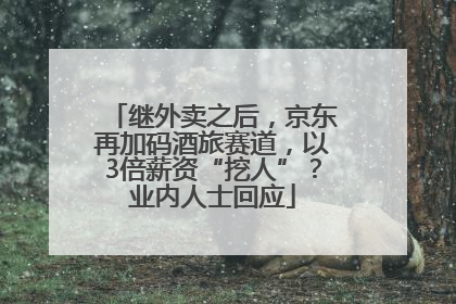 继外卖之后，京东再加码酒旅赛道，以3倍薪资“挖人”？业内人士回应