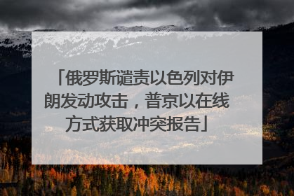 俄罗斯谴责以色列对伊朗发动攻击，普京以在线方式获取冲突报告
