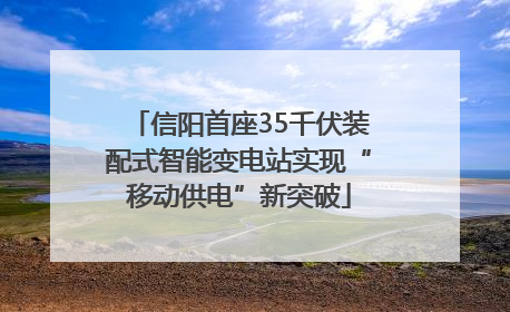 信阳首座35千伏装配式智能变电站实现“移动供电”新突破