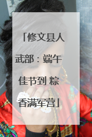 修文县人武部：端午佳节到 粽香满军营