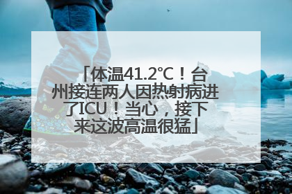 体温41.2℃！台州接连两人因热射病进了ICU！当心，接下来这波高温很猛